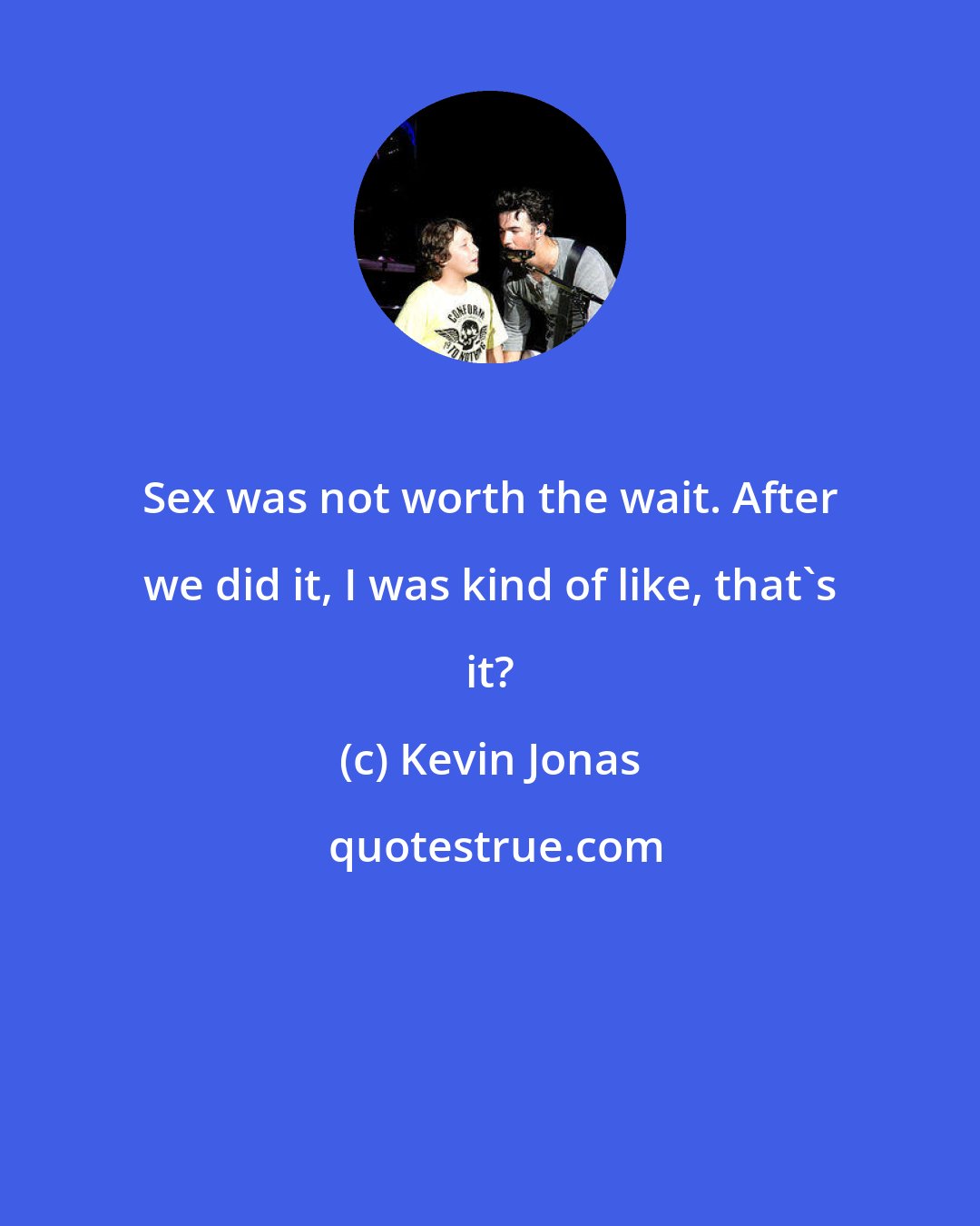 Kevin Jonas: Sex was not worth the wait. After we did it, I was kind of like, that's it?