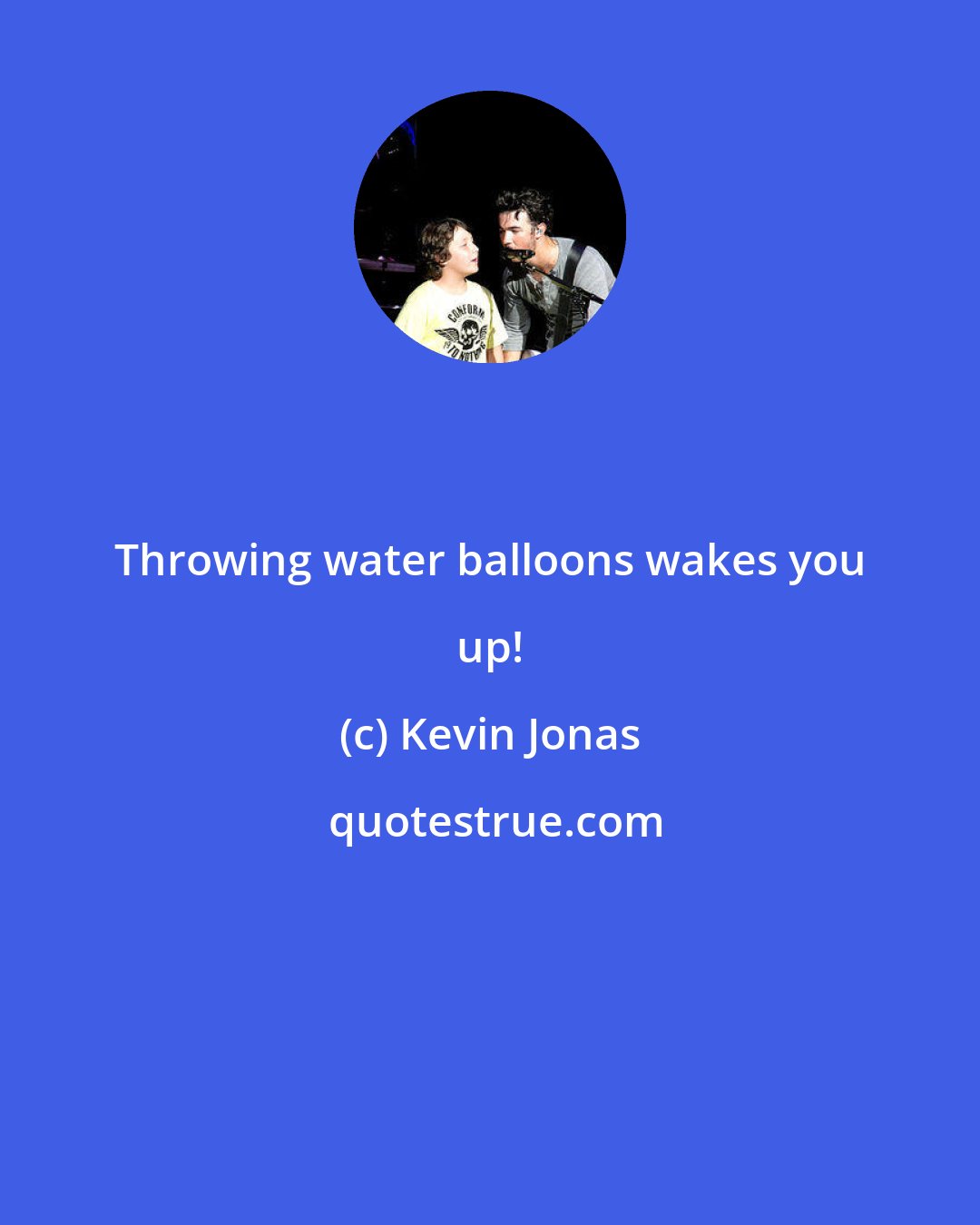 Kevin Jonas: Throwing water balloons wakes you up!