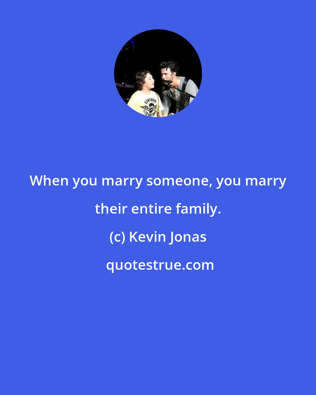 Kevin Jonas: When you marry someone, you marry their entire family.