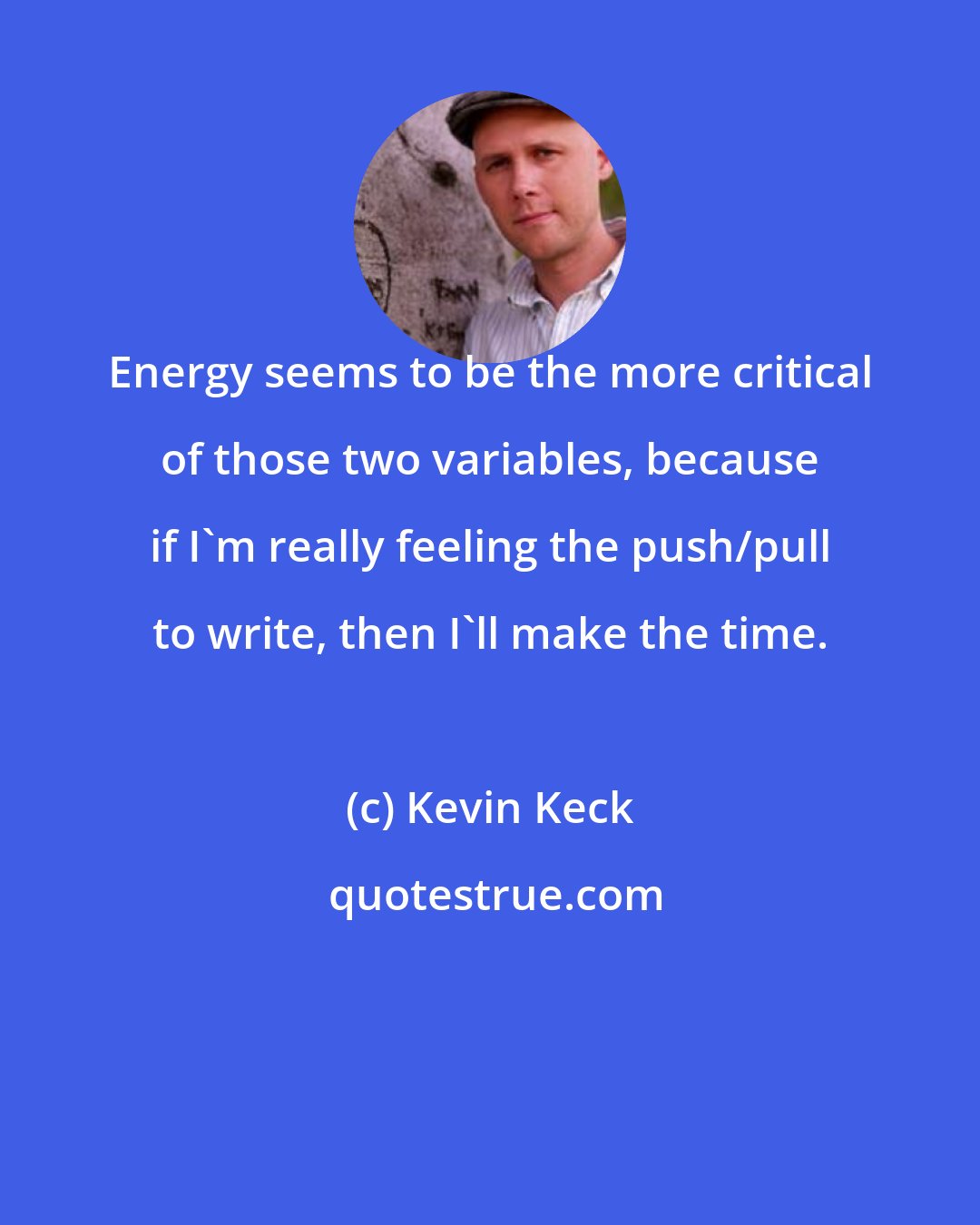 Kevin Keck: Energy seems to be the more critical of those two variables, because if I'm really feeling the push/pull to write, then I'll make the time.