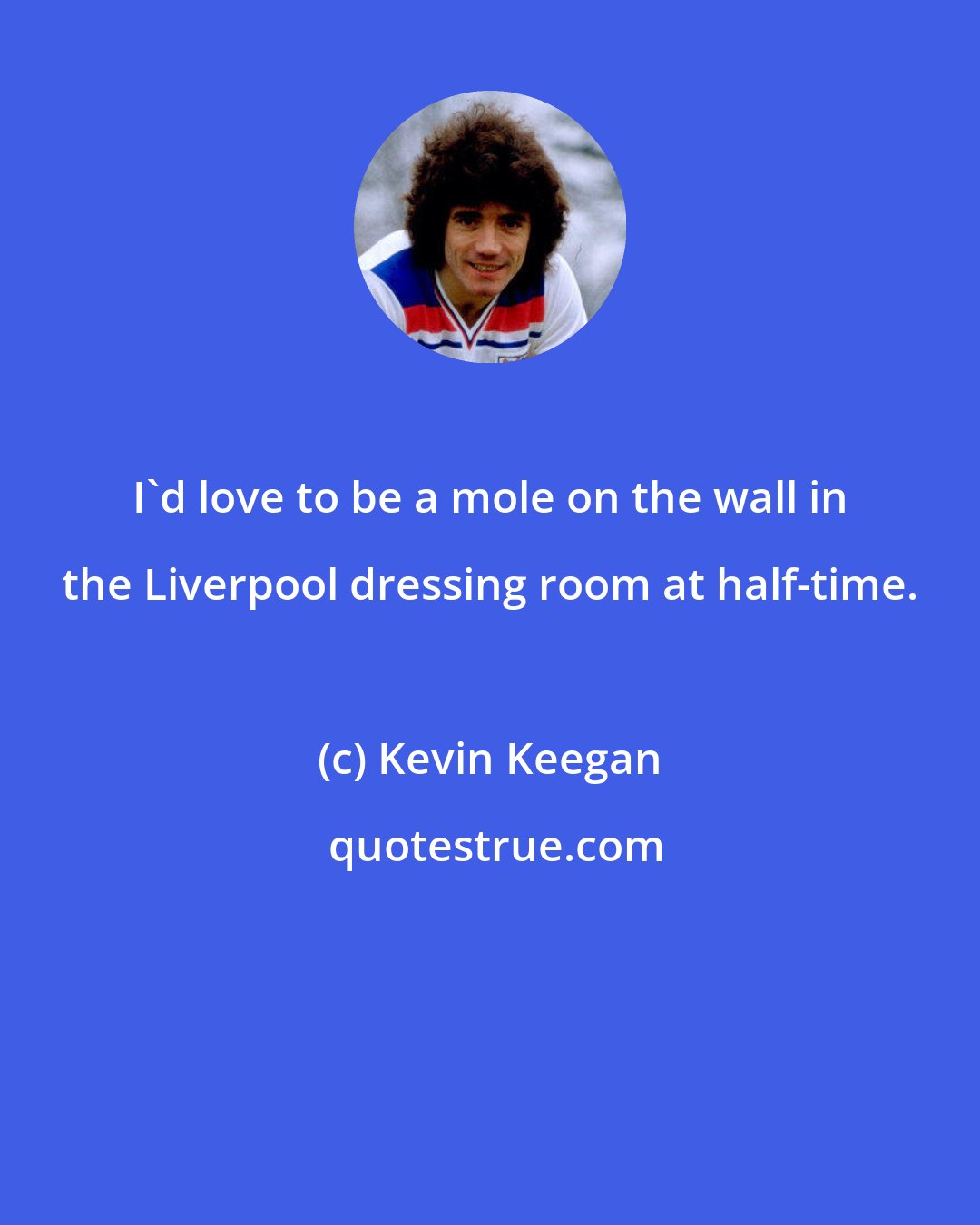 Kevin Keegan: I'd love to be a mole on the wall in the Liverpool dressing room at half-time.