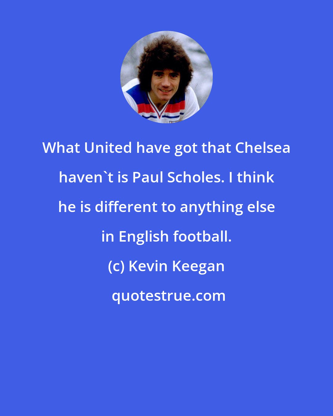 Kevin Keegan: What United have got that Chelsea haven't is Paul Scholes. I think he is different to anything else in English football.