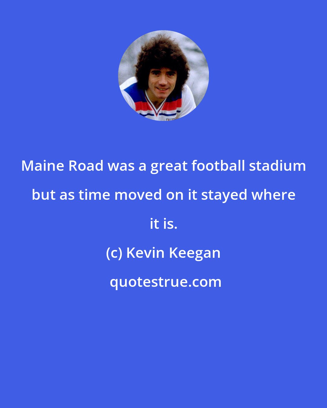 Kevin Keegan: Maine Road was a great football stadium but as time moved on it stayed where it is.