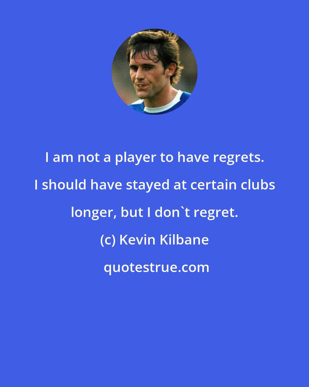 Kevin Kilbane: I am not a player to have regrets. I should have stayed at certain clubs longer, but I don't regret.