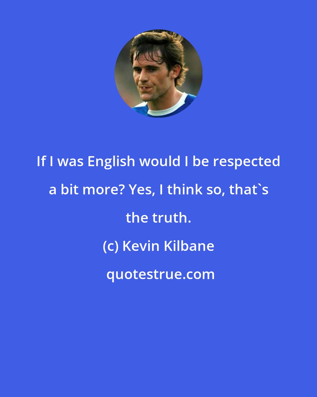 Kevin Kilbane: If I was English would I be respected a bit more? Yes, I think so, that's the truth.