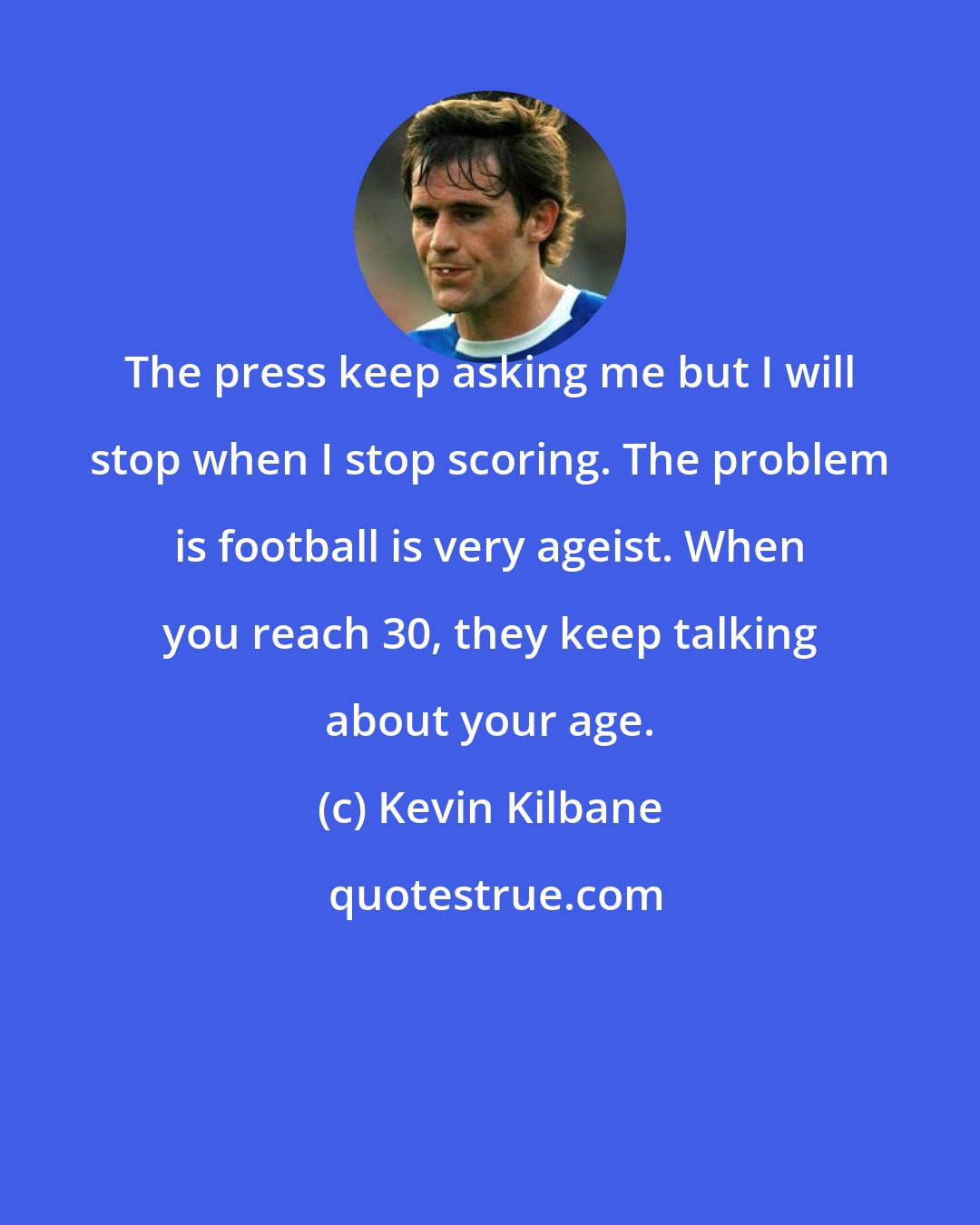 Kevin Kilbane: The press keep asking me but I will stop when I stop scoring. The problem is football is very ageist. When you reach 30, they keep talking about your age.