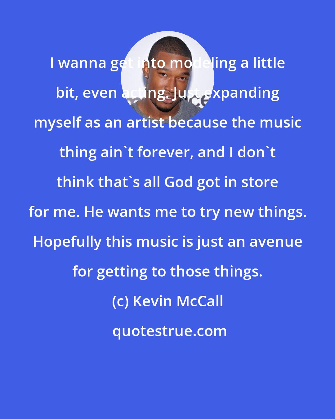 Kevin McCall: I wanna get into modeling a little bit, even acting. Just expanding myself as an artist because the music thing ain't forever, and I don't think that's all God got in store for me. He wants me to try new things. Hopefully this music is just an avenue for getting to those things.