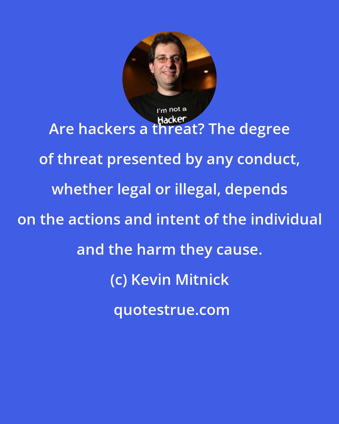 Kevin Mitnick: Are hackers a threat? The degree of threat presented by any conduct, whether legal or illegal, depends on the actions and intent of the individual and the harm they cause.