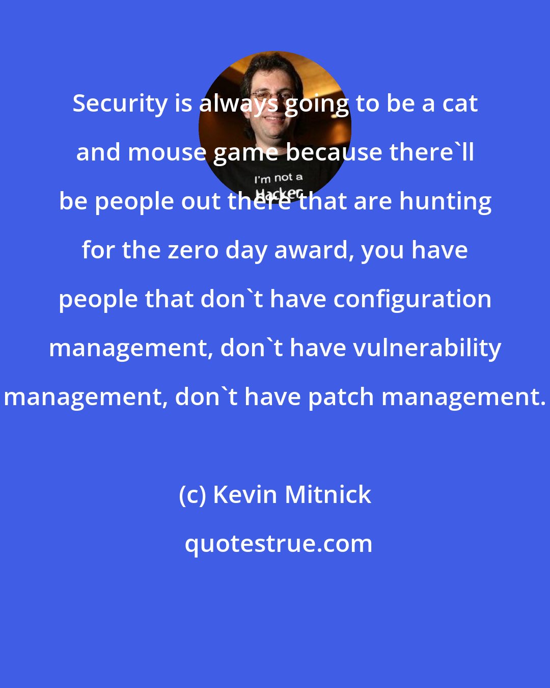 Kevin Mitnick: Security is always going to be a cat and mouse game because there'll be people out there that are hunting for the zero day award, you have people that don't have configuration management, don't have vulnerability management, don't have patch management.