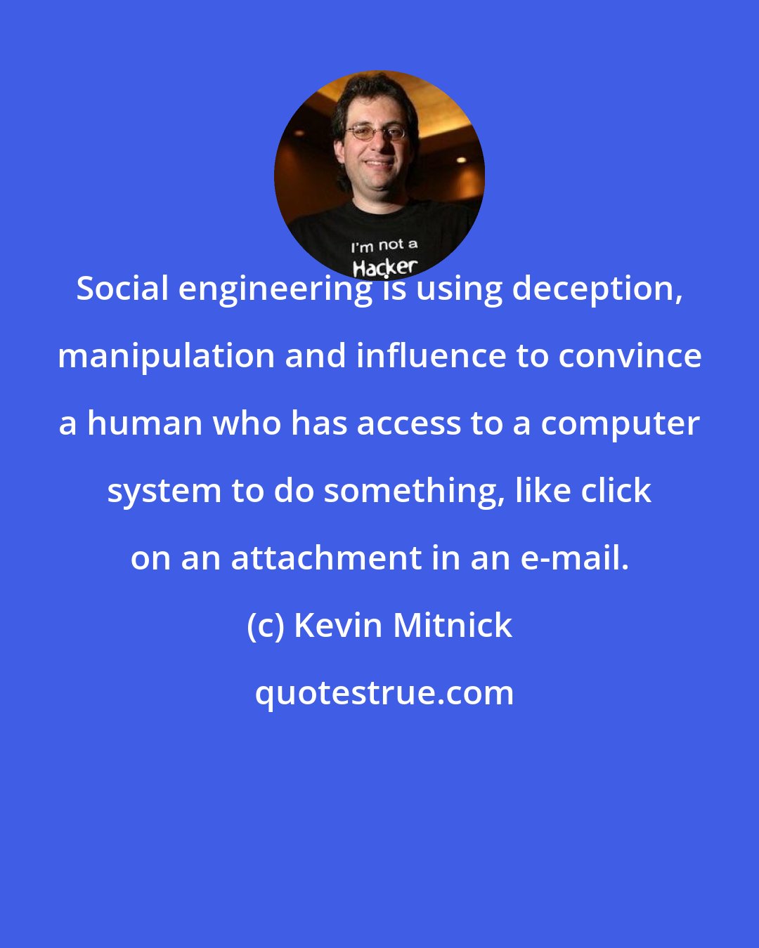 Kevin Mitnick: Social engineering is using deception, manipulation and influence to convince a human who has access to a computer system to do something, like click on an attachment in an e-mail.