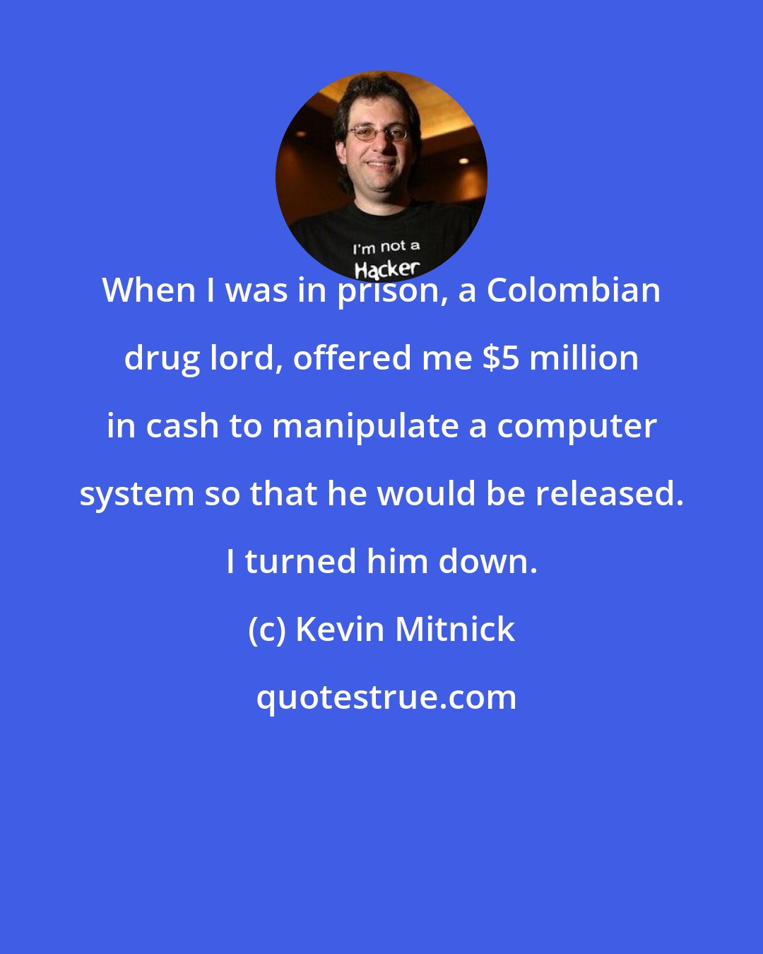 Kevin Mitnick: When I was in prison, a Colombian drug lord, offered me $5 million in cash to manipulate a computer system so that he would be released. I turned him down.