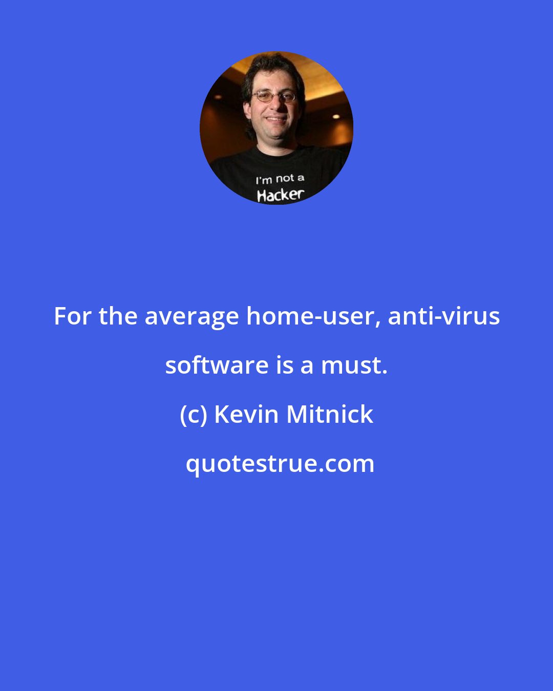 Kevin Mitnick: For the average home-user, anti-virus software is a must.