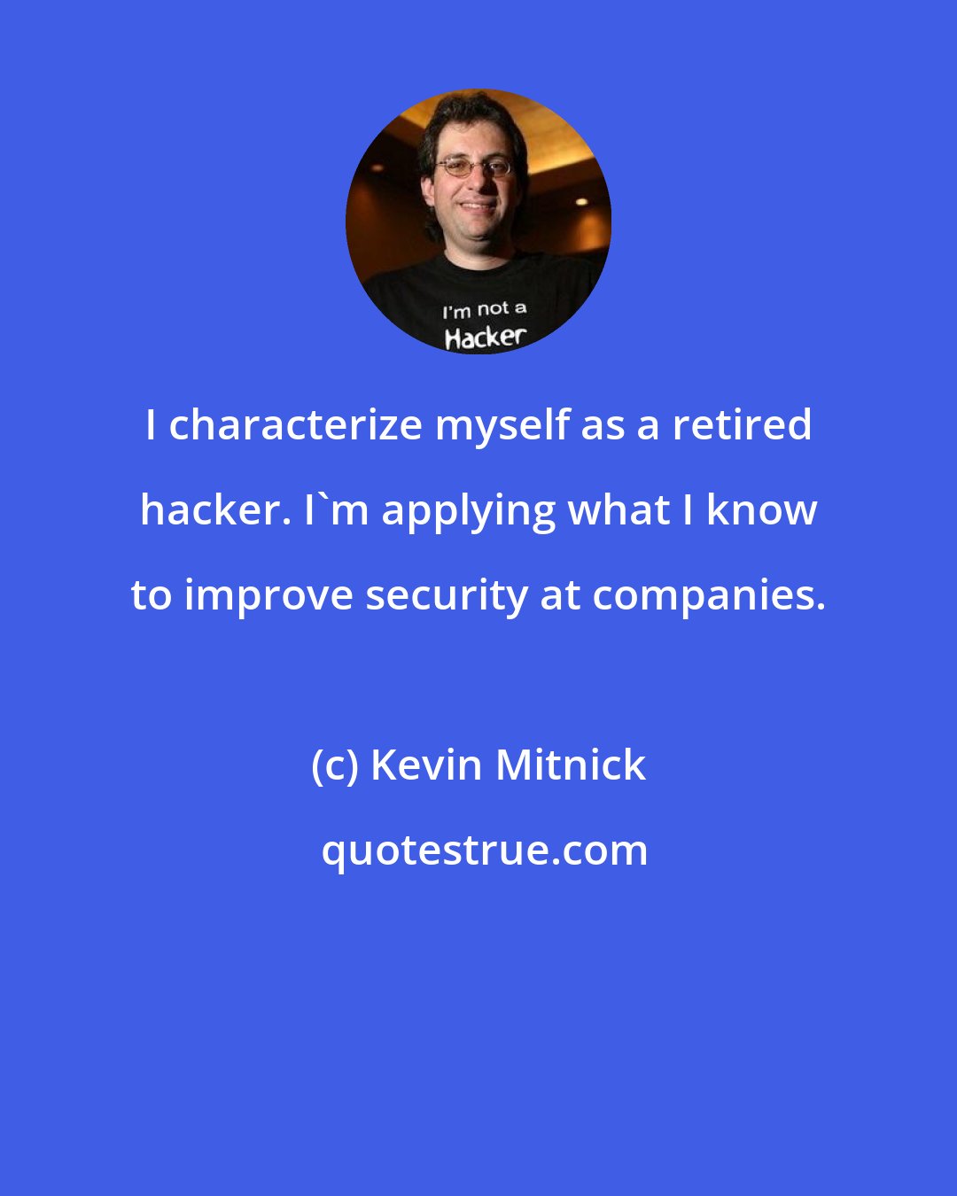 Kevin Mitnick: I characterize myself as a retired hacker. I'm applying what I know to improve security at companies.