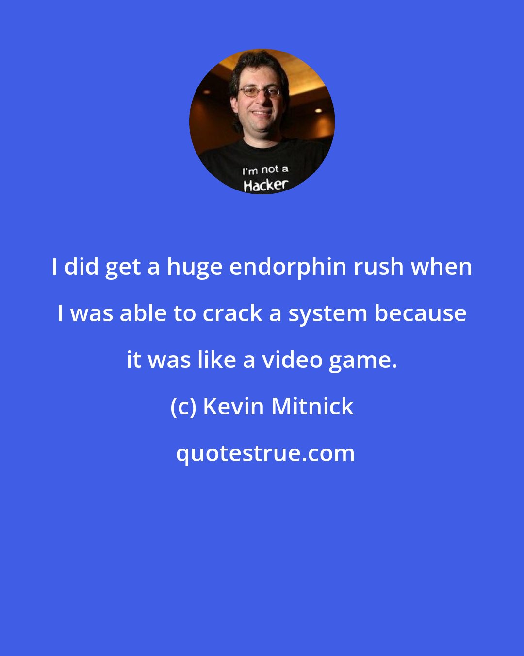 Kevin Mitnick: I did get a huge endorphin rush when I was able to crack a system because it was like a video game.