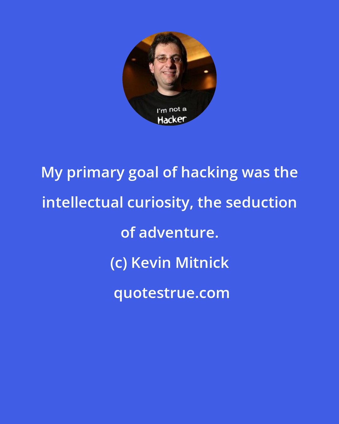 Kevin Mitnick: My primary goal of hacking was the intellectual curiosity, the seduction of adventure.