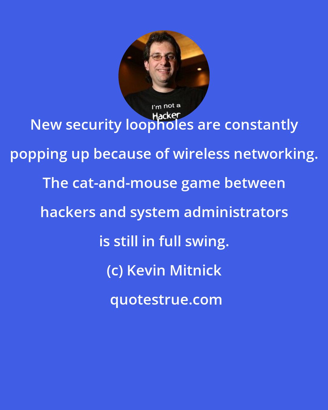 Kevin Mitnick: New security loopholes are constantly popping up because of wireless networking. The cat-and-mouse game between hackers and system administrators is still in full swing.