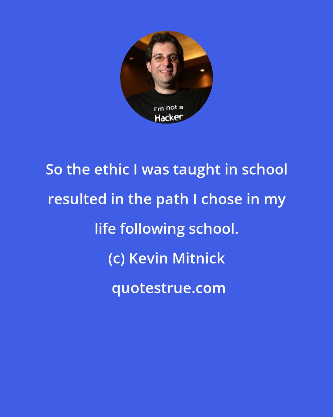 Kevin Mitnick: So the ethic I was taught in school resulted in the path I chose in my life following school.