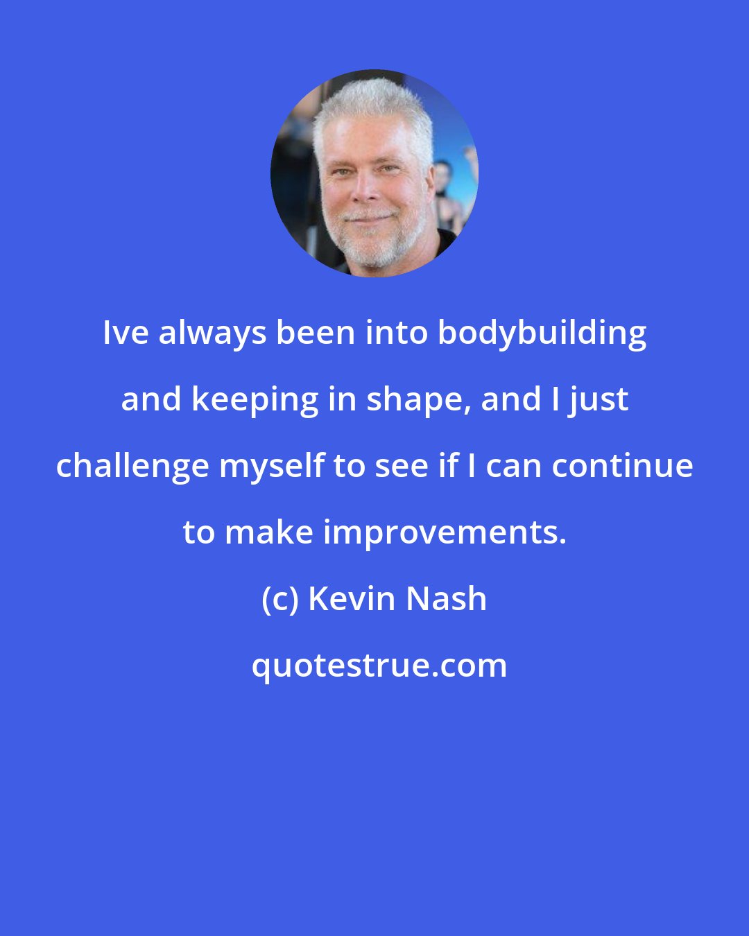 Kevin Nash: Ive always been into bodybuilding and keeping in shape, and I just challenge myself to see if I can continue to make improvements.