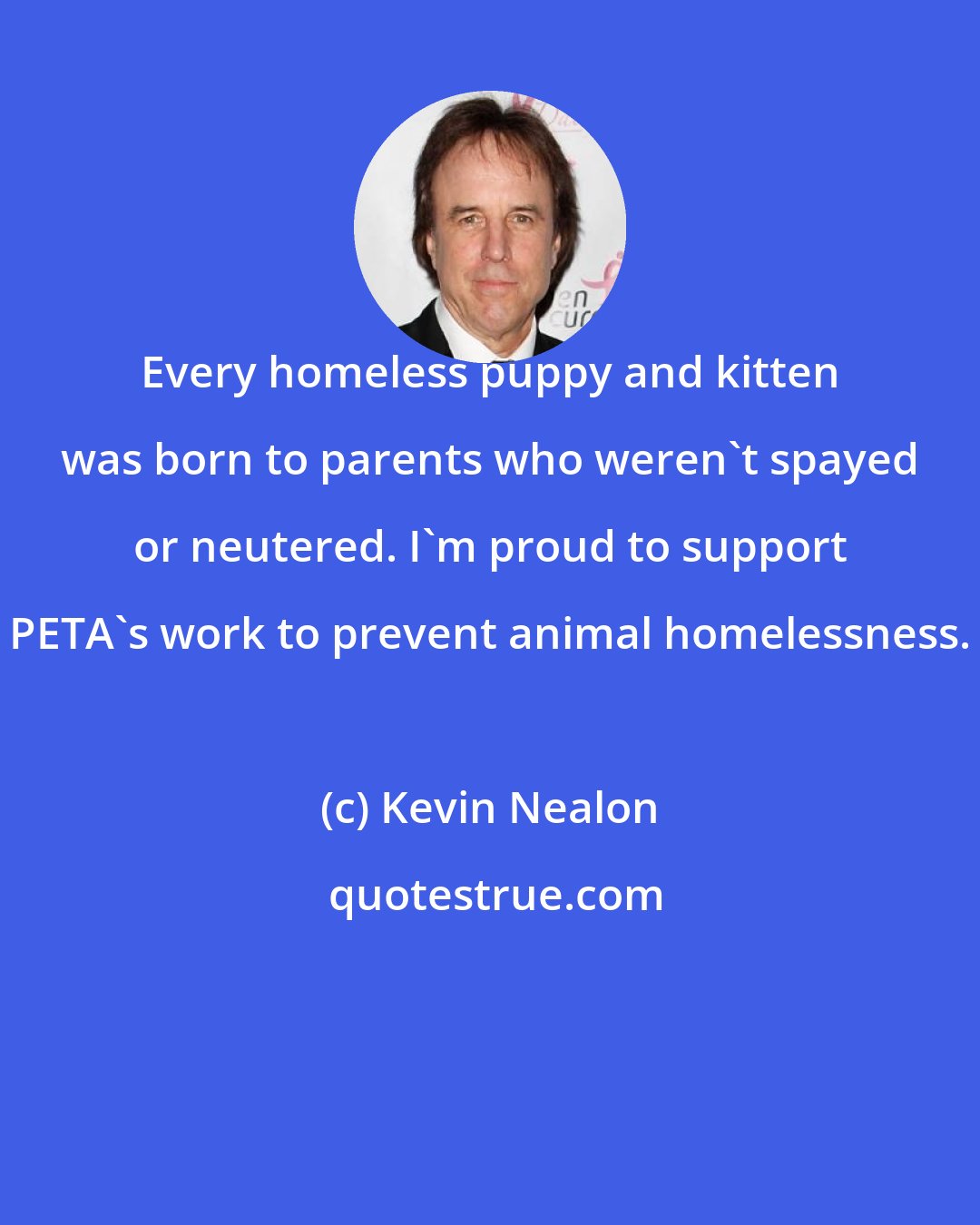 Kevin Nealon: Every homeless puppy and kitten was born to parents who weren't spayed or neutered. I'm proud to support PETA's work to prevent animal homelessness.