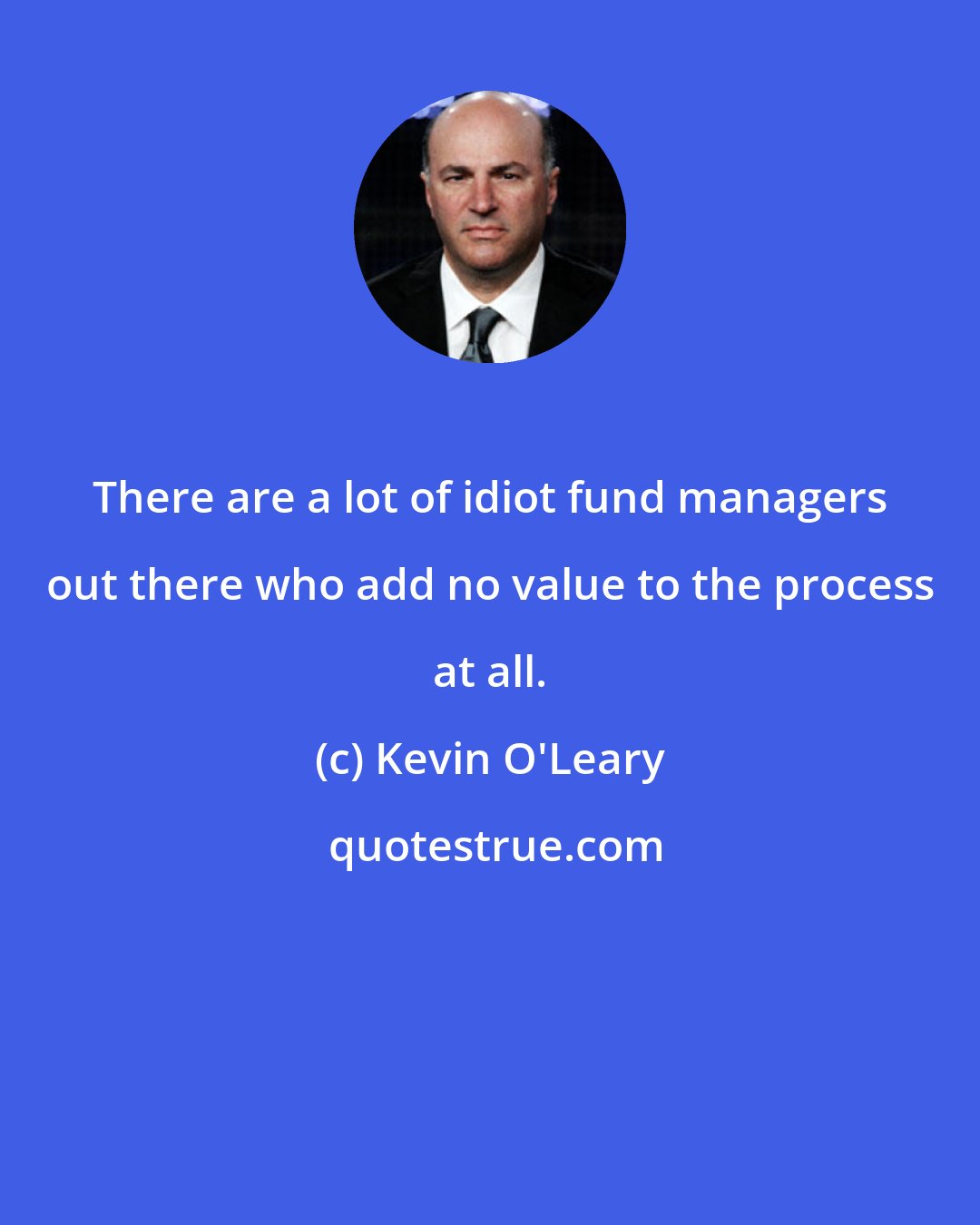 Kevin O'Leary: There are a lot of idiot fund managers out there who add no value to the process at all.