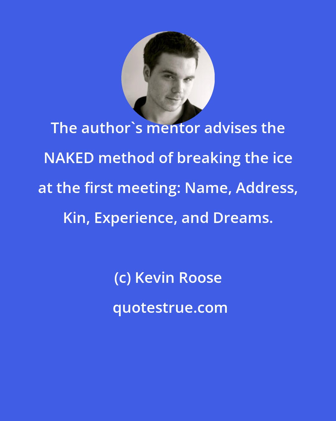 Kevin Roose: The author's mentor advises the NAKED method of breaking the ice at the first meeting: Name, Address, Kin, Experience, and Dreams.