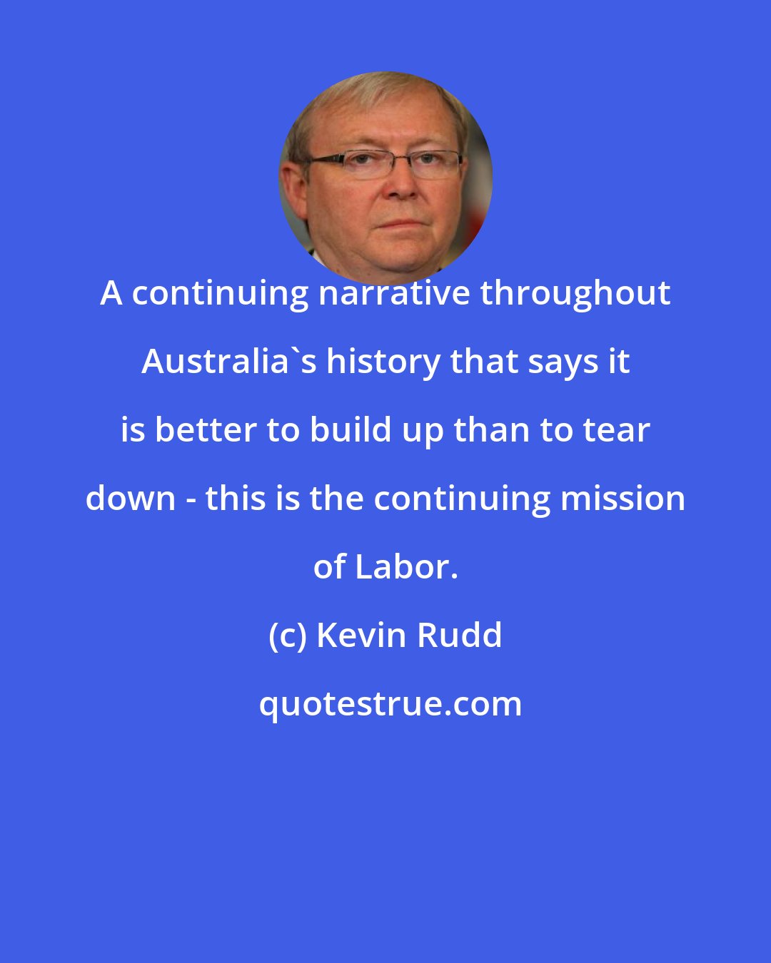 Kevin Rudd: A continuing narrative throughout Australia's history that says it is better to build up than to tear down - this is the continuing mission of Labor.