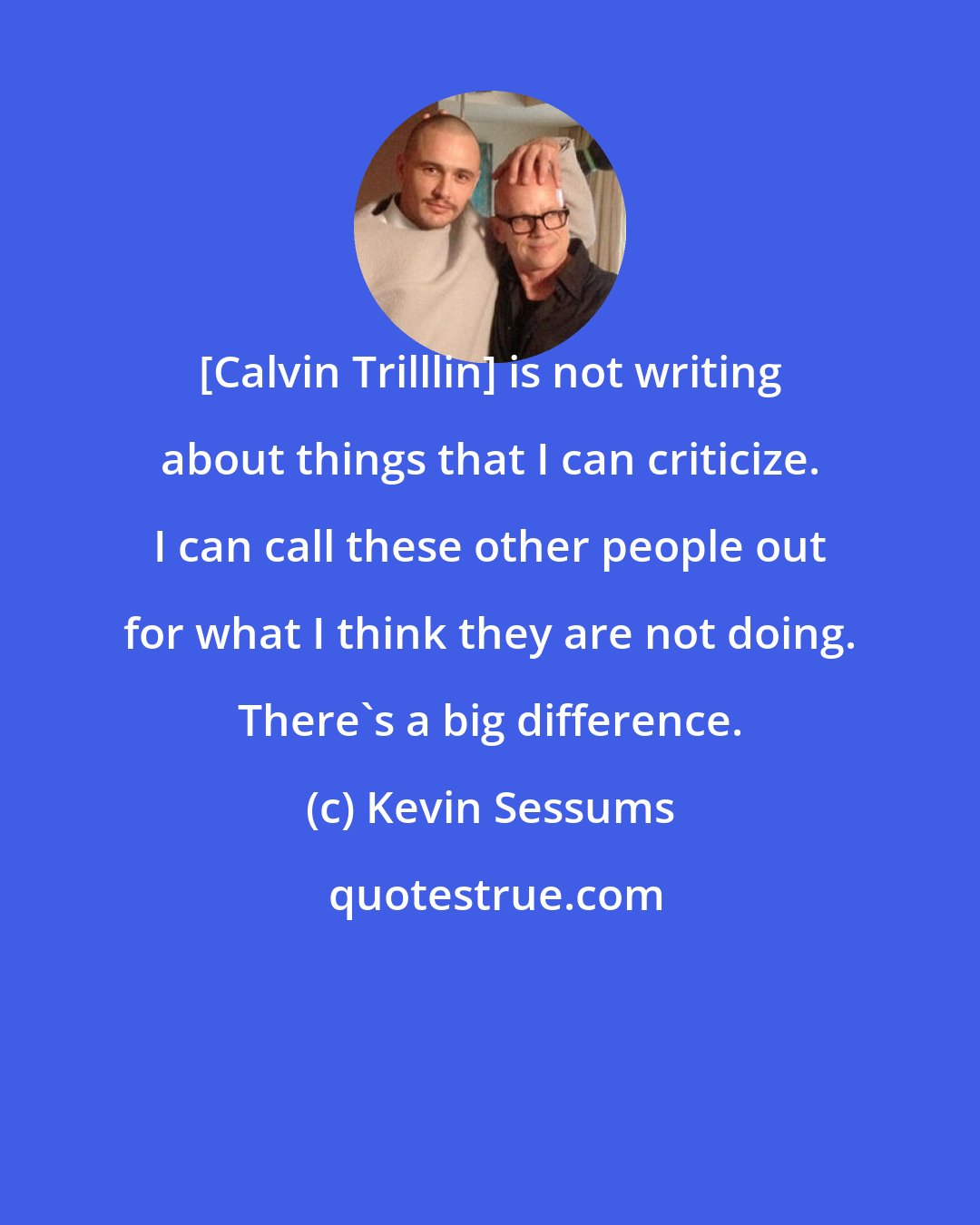 Kevin Sessums: [Calvin Trilllin] is not writing about things that I can criticize. I can call these other people out for what I think they are not doing. There's a big difference.