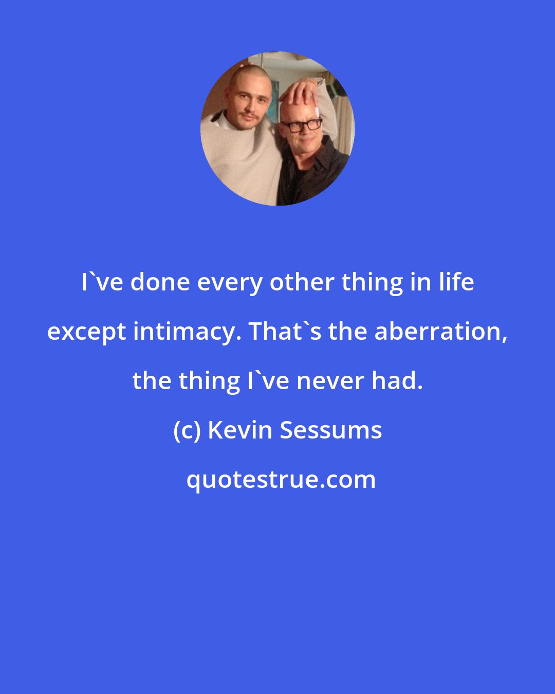 Kevin Sessums: I've done every other thing in life except intimacy. That's the aberration, the thing I've never had.