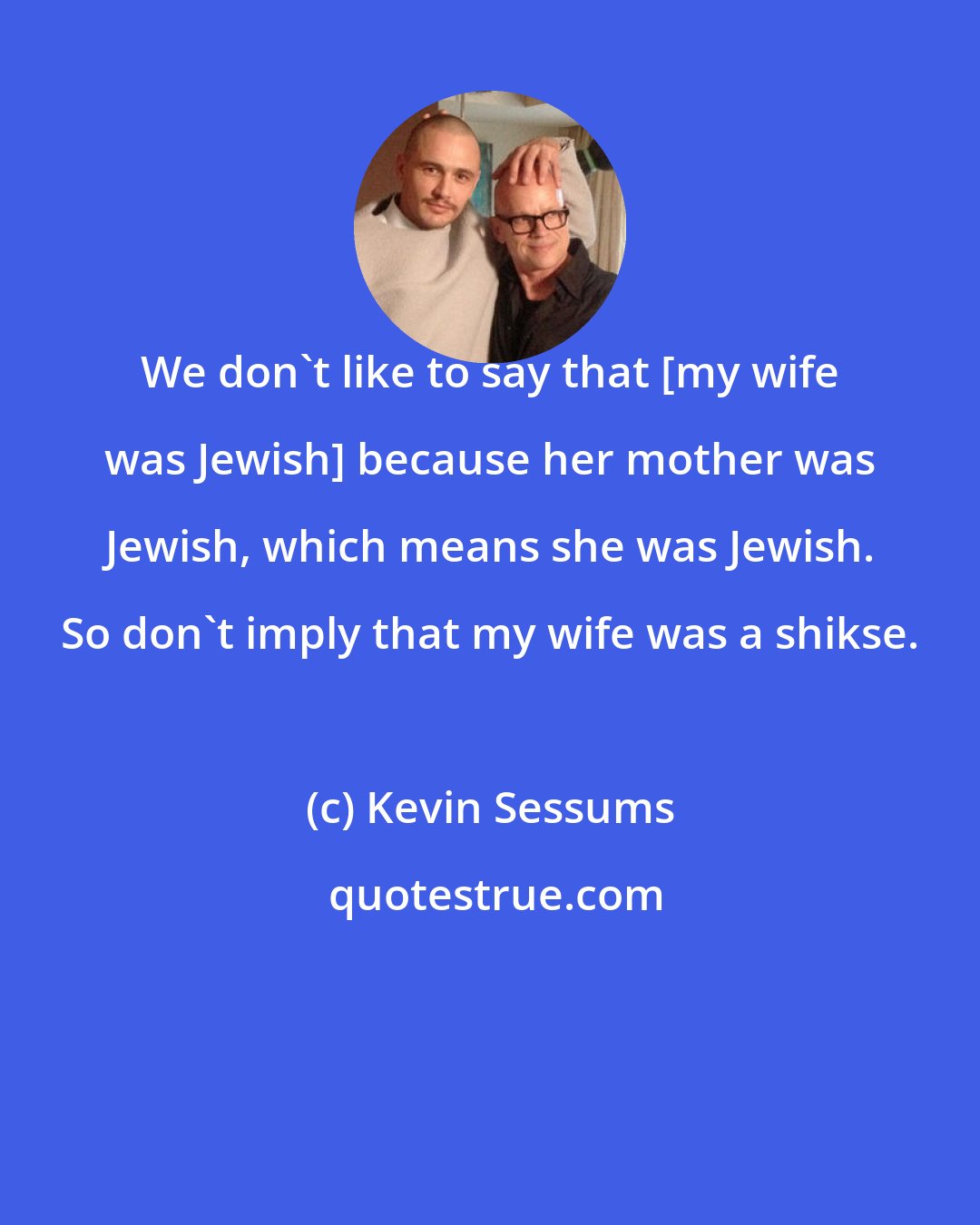 Kevin Sessums: We don't like to say that [my wife was Jewish] because her mother was Jewish, which means she was Jewish. So don't imply that my wife was a shikse.