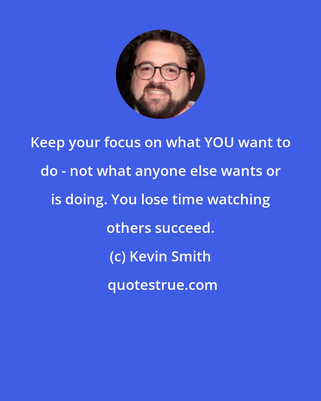 Kevin Smith: Keep your focus on what YOU want to do - not what anyone else wants or is doing. You lose time watching others succeed.