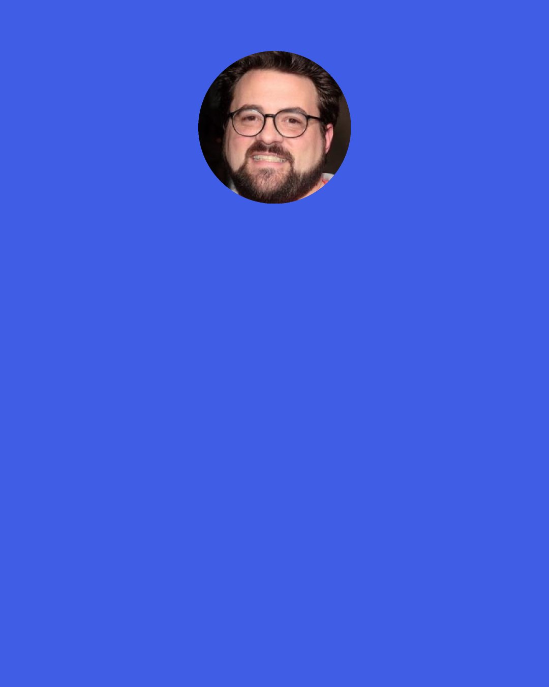 Kevin Smith: More often than not, a hero’s most epic battle is the one you never see; it’s the battle that goes on within him or herself.