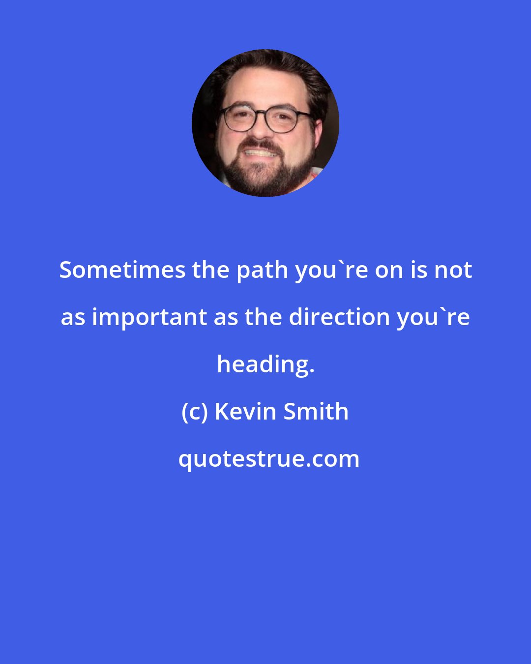 Kevin Smith: Sometimes the path you're on is not as important as the direction you're heading.