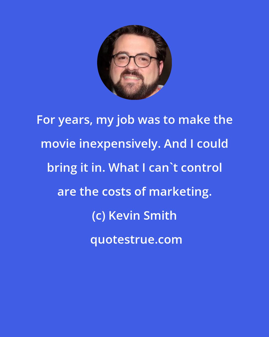 Kevin Smith: For years, my job was to make the movie inexpensively. And I could bring it in. What I can't control are the costs of marketing.