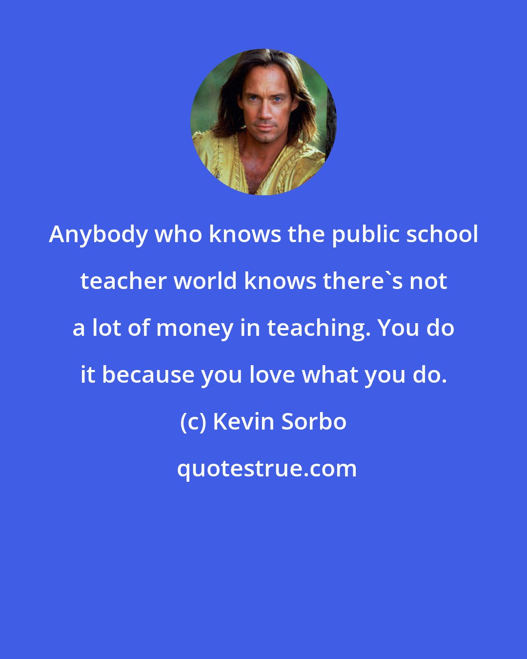 Kevin Sorbo: Anybody who knows the public school teacher world knows there's not a lot of money in teaching. You do it because you love what you do.