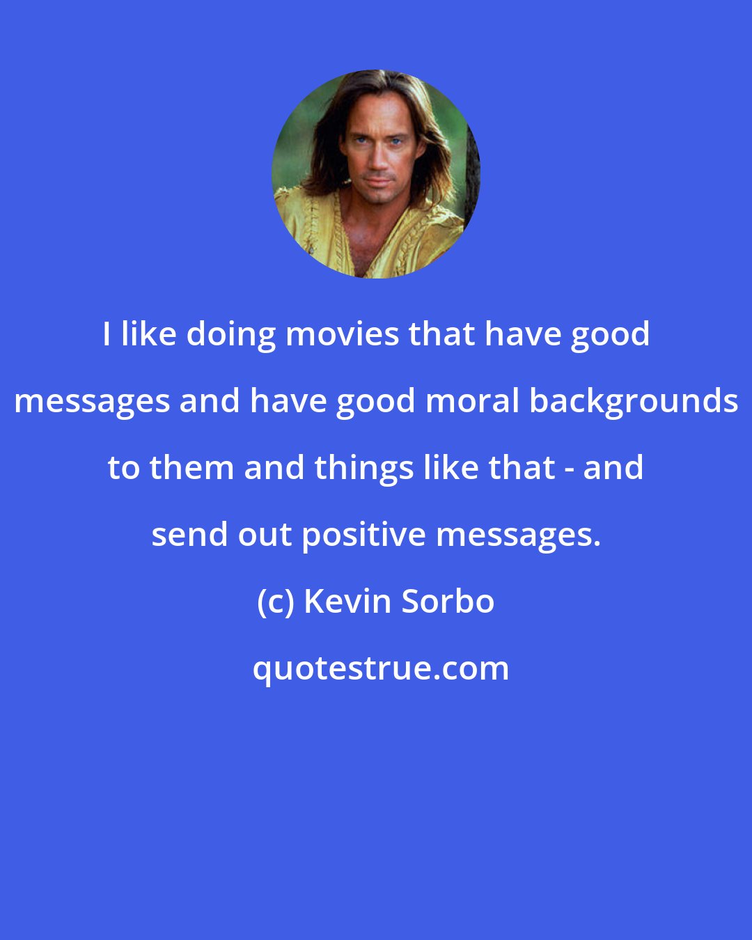 Kevin Sorbo: I like doing movies that have good messages and have good moral backgrounds to them and things like that - and send out positive messages.