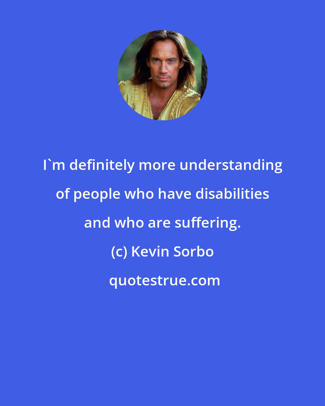 Kevin Sorbo: I'm definitely more understanding of people who have disabilities and who are suffering.