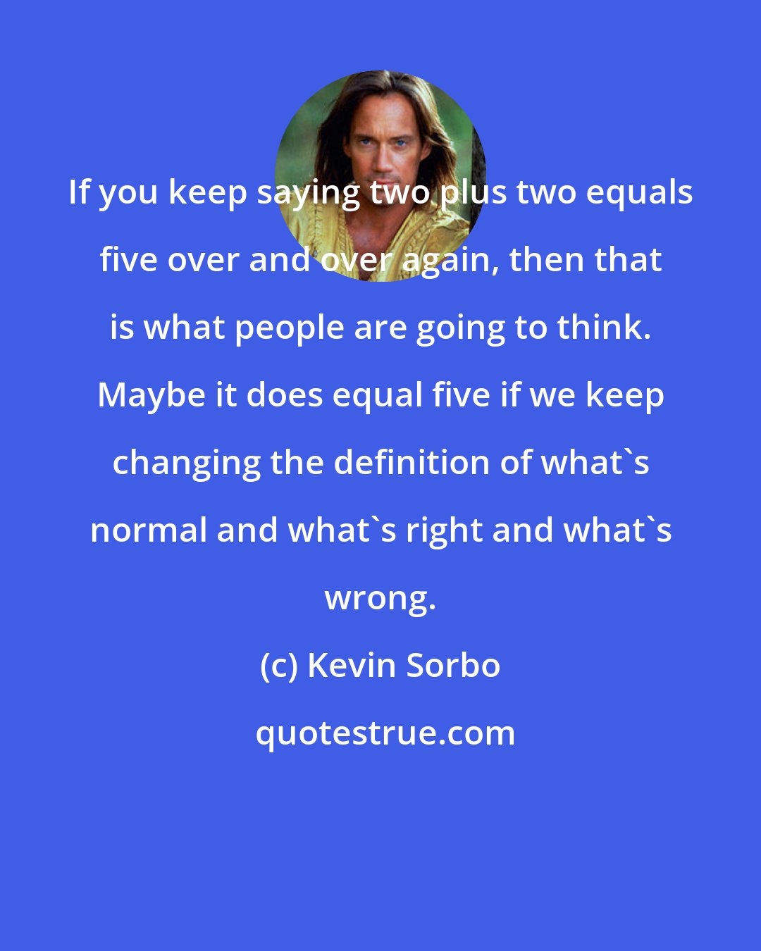 Kevin Sorbo: If you keep saying two plus two equals five over and over again, then that is what people are going to think. Maybe it does equal five if we keep changing the definition of what's normal and what's right and what's wrong.