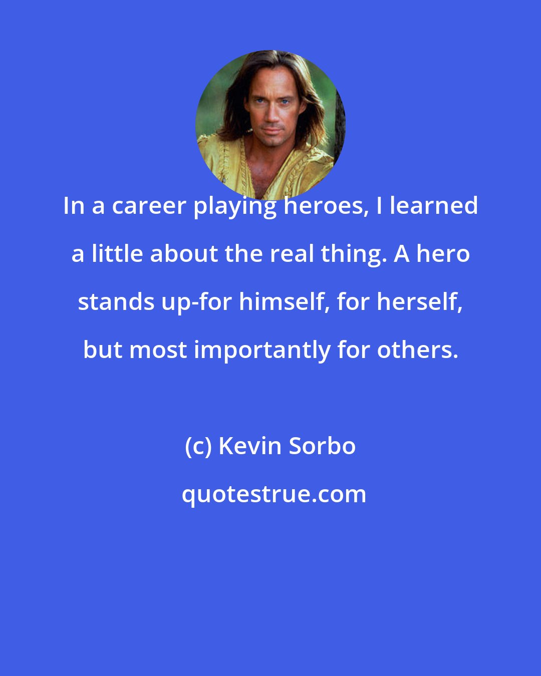 Kevin Sorbo: In a career playing heroes, I learned a little about the real thing. A hero stands up-for himself, for herself, but most importantly for others.