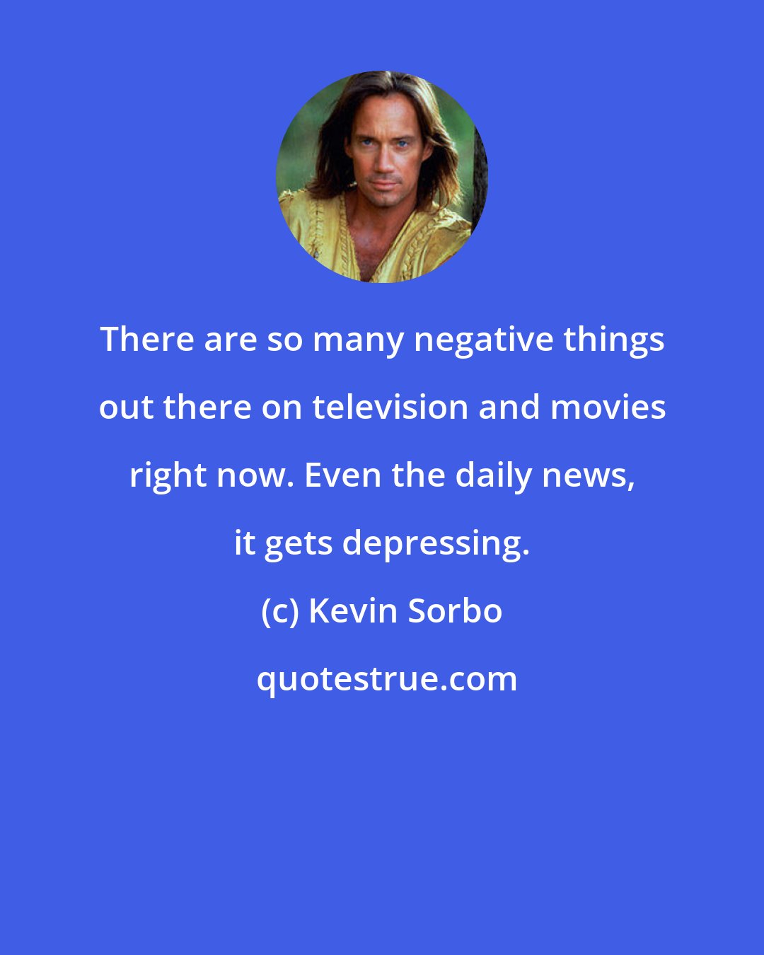 Kevin Sorbo: There are so many negative things out there on television and movies right now. Even the daily news, it gets depressing.