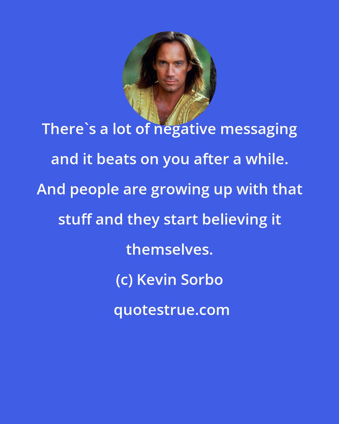 Kevin Sorbo: There's a lot of negative messaging and it beats on you after a while. And people are growing up with that stuff and they start believing it themselves.