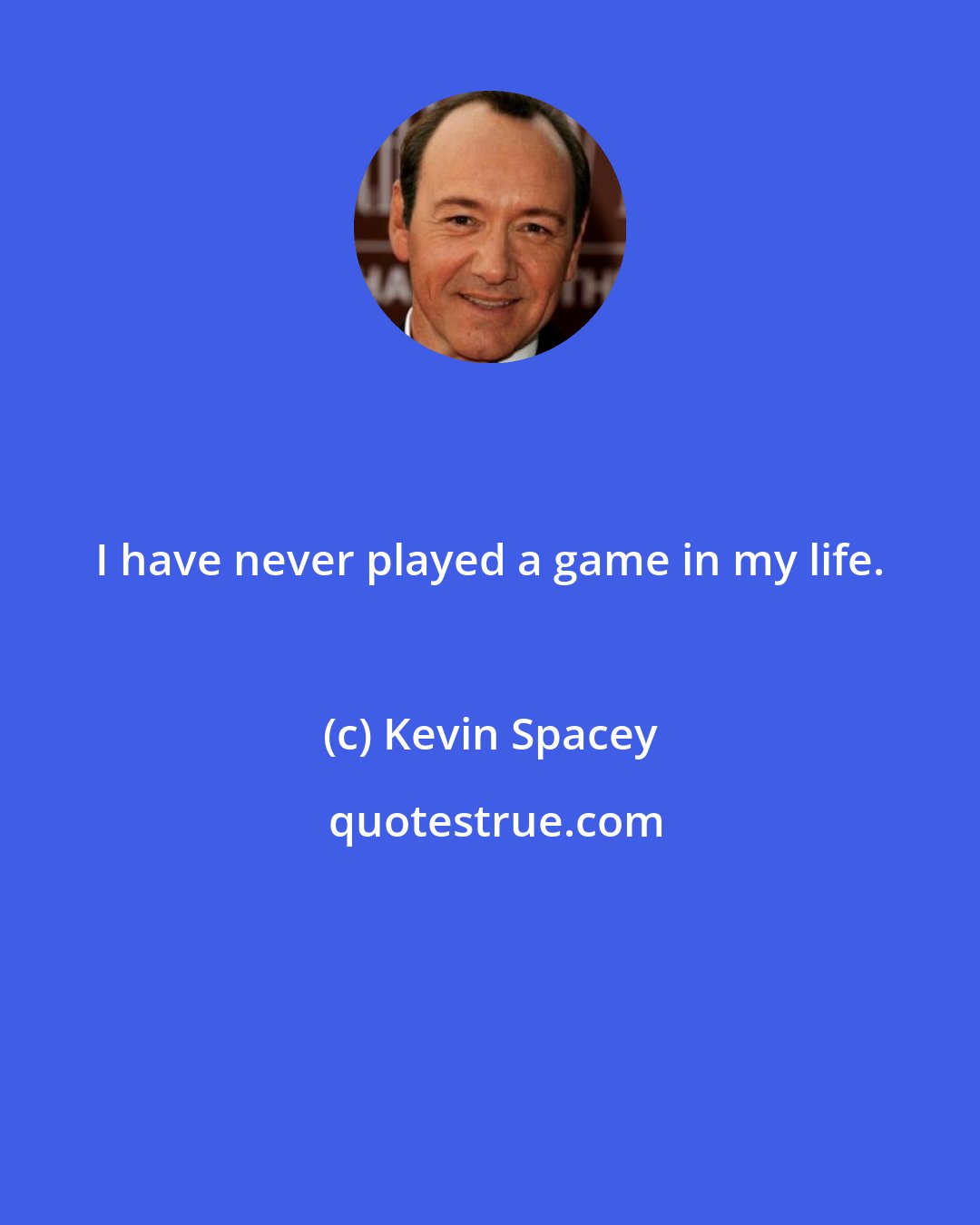 Kevin Spacey: I have never played a game in my life.