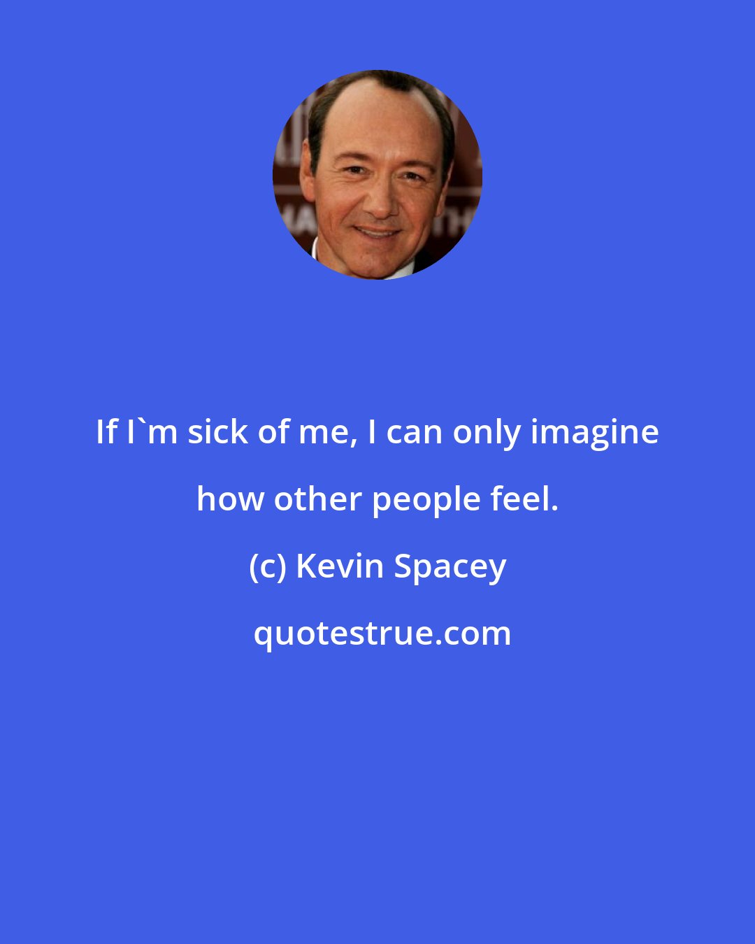 Kevin Spacey: If I'm sick of me, I can only imagine how other people feel.