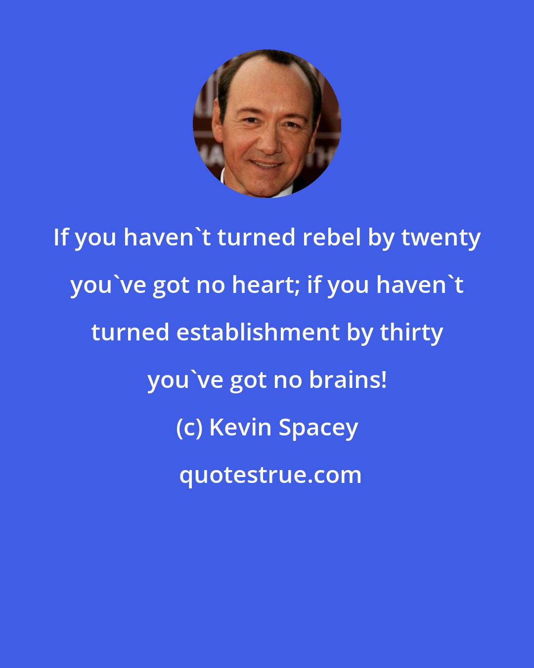 Kevin Spacey: If you haven't turned rebel by twenty you've got no heart; if you haven't turned establishment by thirty you've got no brains!