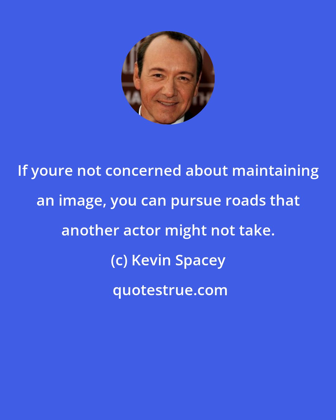 Kevin Spacey: If youre not concerned about maintaining an image, you can pursue roads that another actor might not take.