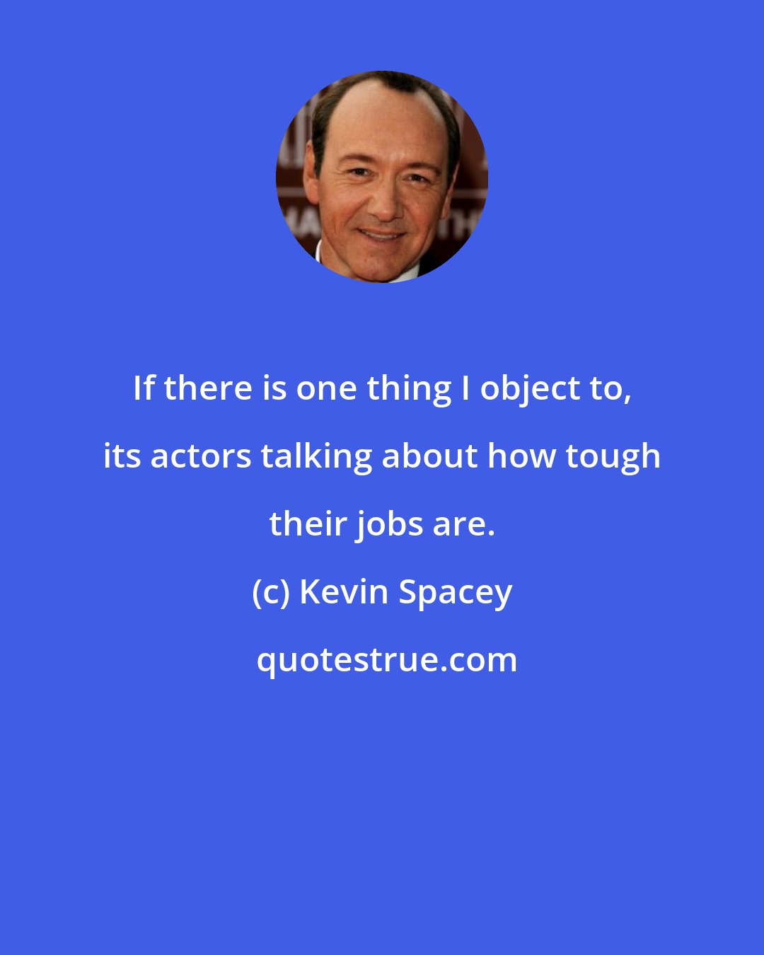 Kevin Spacey: If there is one thing I object to, its actors talking about how tough their jobs are.