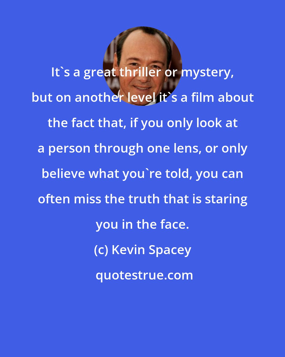 Kevin Spacey: It's a great thriller or mystery, but on another level it's a film about the fact that, if you only look at a person through one lens, or only believe what you're told, you can often miss the truth that is staring you in the face.