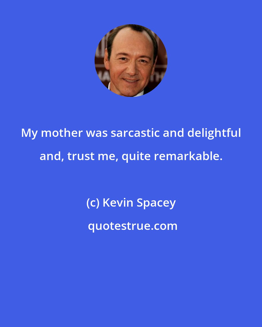 Kevin Spacey: My mother was sarcastic and delightful and, trust me, quite remarkable.