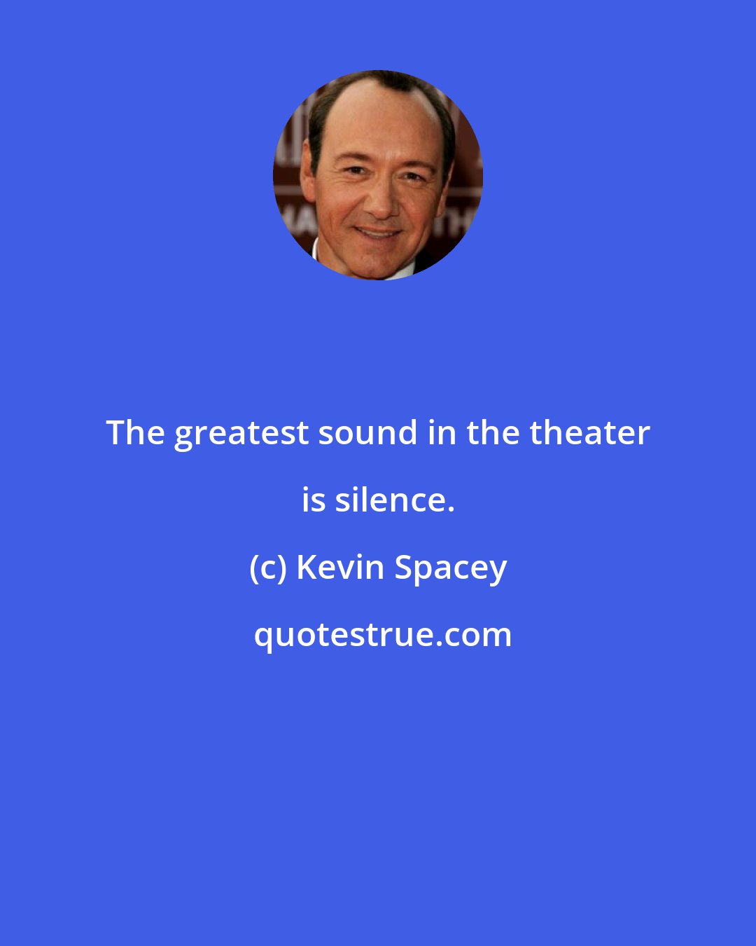 Kevin Spacey: The greatest sound in the theater is silence.