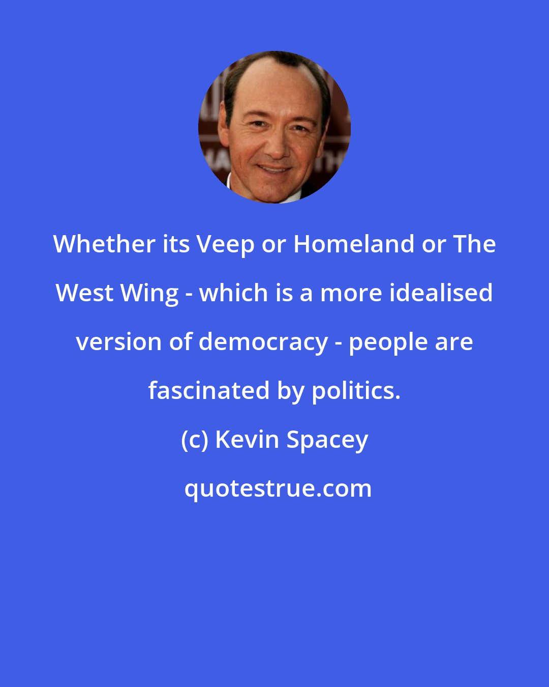 Kevin Spacey: Whether its Veep or Homeland or The West Wing - which is a more idealised version of democracy - people are fascinated by politics.