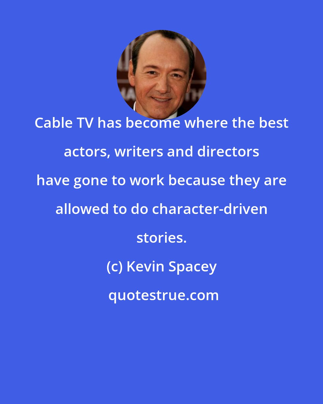 Kevin Spacey: Cable TV has become where the best actors, writers and directors have gone to work because they are allowed to do character-driven stories.